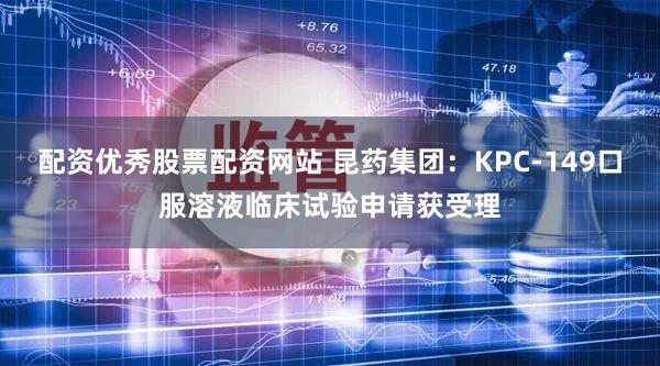 配资优秀股票配资网站 昆药集团：KPC-149口服溶液临床试验申请获受理