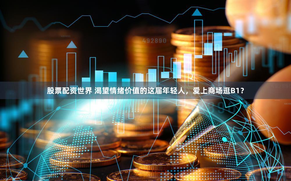 股票配资世界 渴望情绪价值的这届年轻人，爱上商场逛B1？