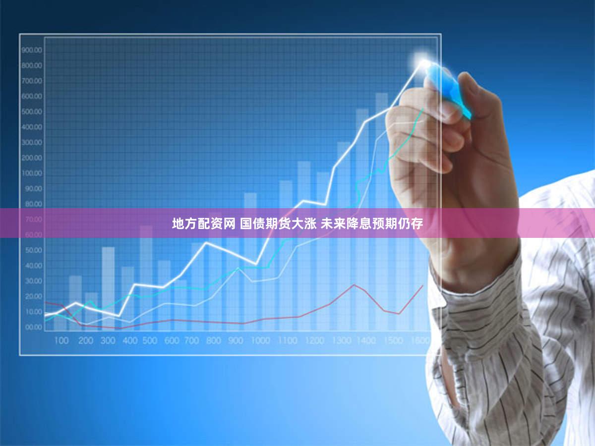 地方配资网 国债期货大涨 未来降息预期仍存