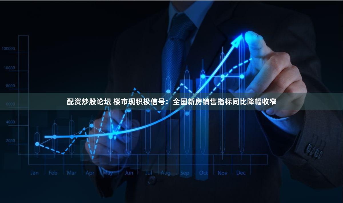 配资炒股论坛 楼市现积极信号：全国新房销售指标同比降幅收窄