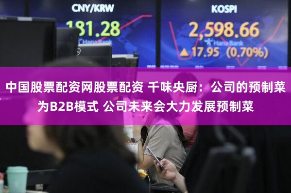 中国股票配资网股票配资 千味央厨：公司的预制菜为B2B模式 公司未来会大力发展预制菜