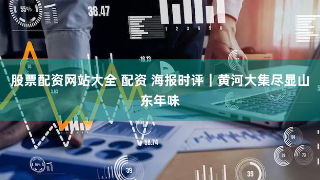 股票配资网站大全 配资 海报时评｜黄河大集尽显山东年味