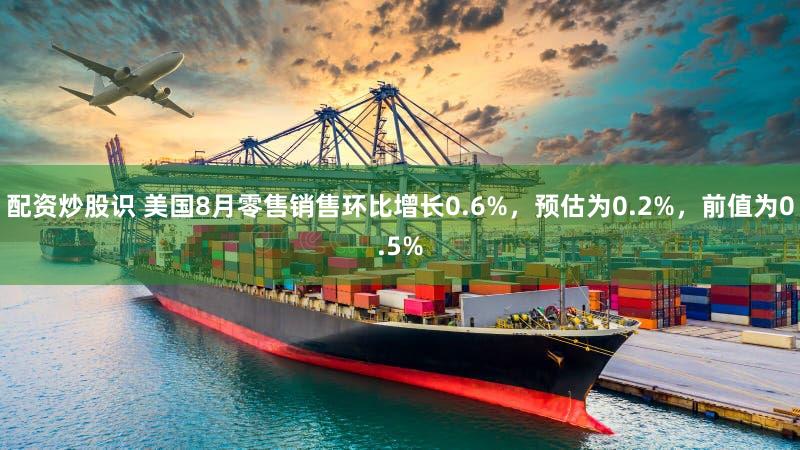 配资炒股识 美国8月零售销售环比增长0.6%，预估为0.2%，前值为0.5%