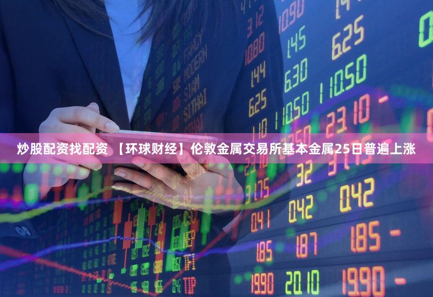 炒股配资找配资 【环球财经】伦敦金属交易所基本金属25日普遍上涨