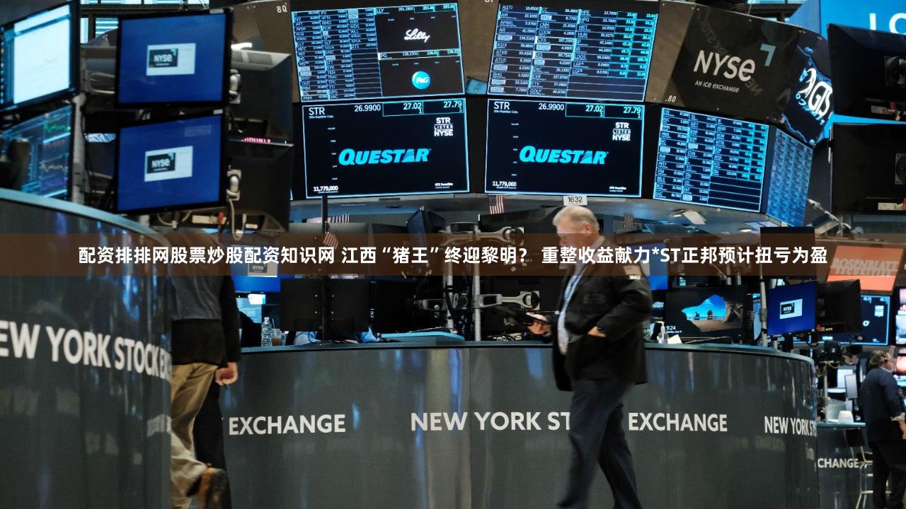 配资排排网股票炒股配资知识网 江西“猪王”终迎黎明？ 重整收益献力*ST正邦预计扭亏为盈