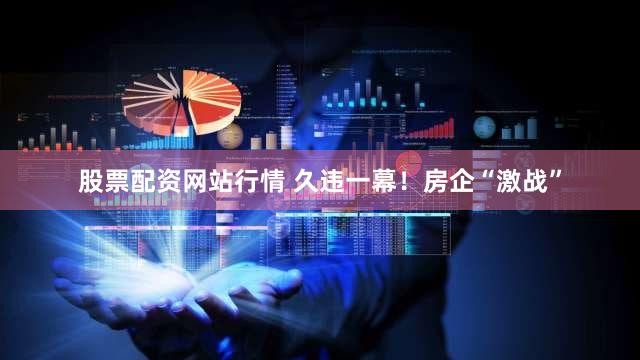 股票配资网站行情 久违一幕！房企“激战”