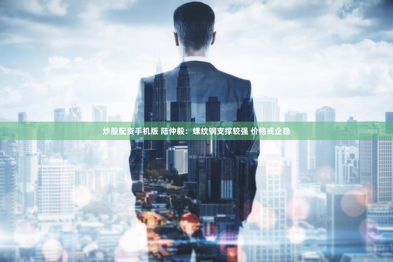 炒股配资手机版 陆仲毅：螺纹钢支撑较强 价格或企稳