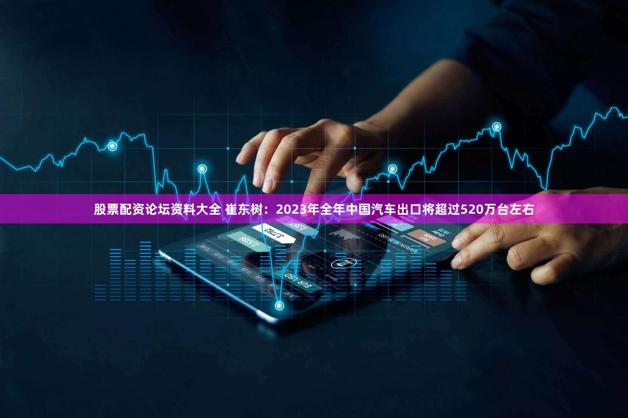 股票配资论坛资料大全 崔东树：2023年全年中国汽车出口将超过520万台左右