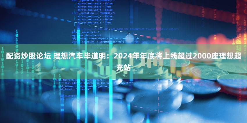 配资炒股论坛 理想汽车毕道明：2024年年底将上线超过2000座理想超充站