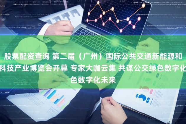 股票配资查询 第二届（广州）国际公共交通新能源和数字科技产业博览会开幕 专家大咖云集 共谋公交绿色数字化未来
