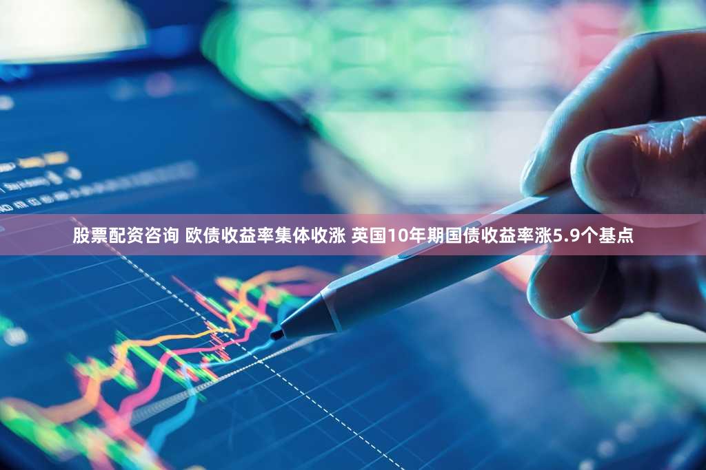 股票配资咨询 欧债收益率集体收涨 英国10年期国债收益率涨5.9个基点