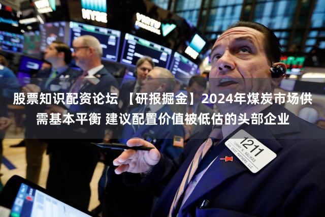 股票知识配资论坛 【研报掘金】2024年煤炭市场供需基本平衡 建议配置价值被低估的头部企业