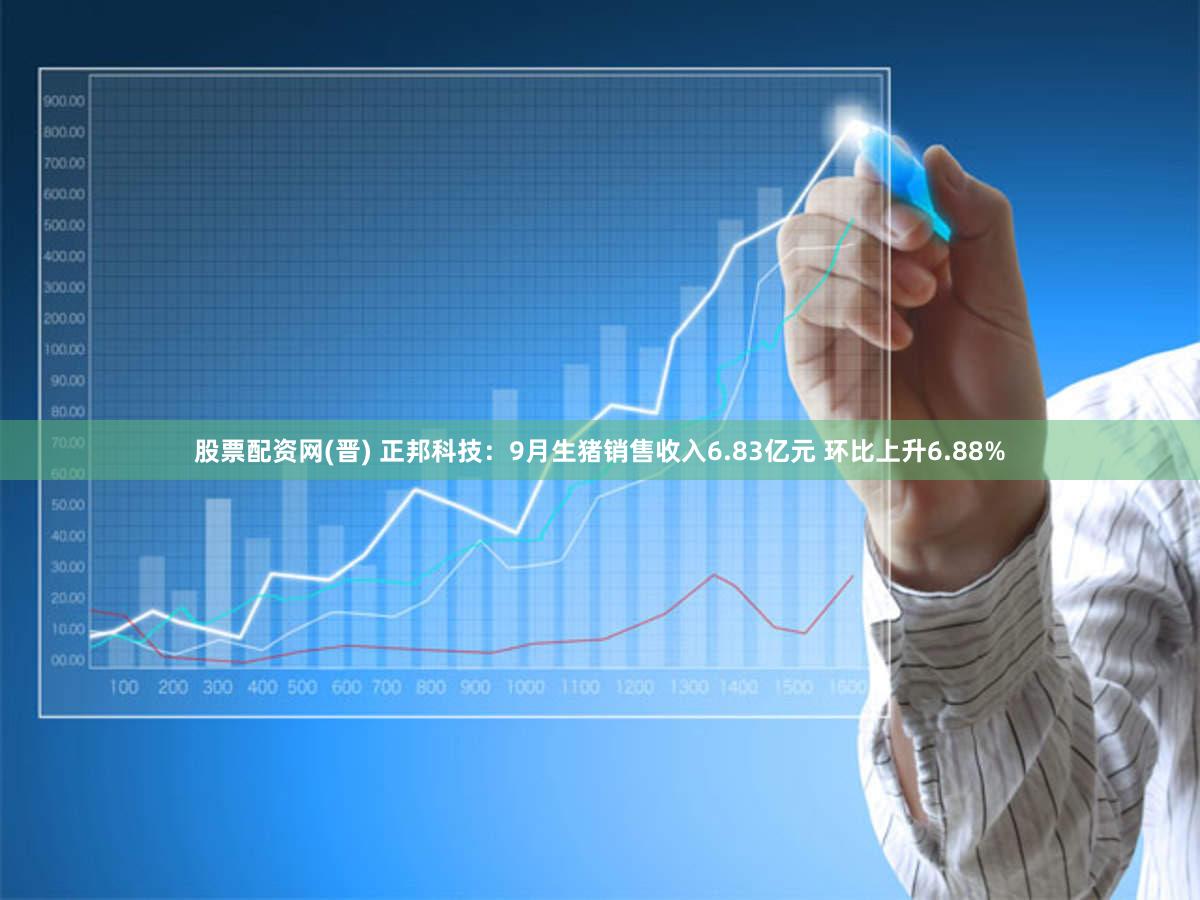 股票配资网(晋) 正邦科技：9月生猪销售收入6.83亿元 环比上升6.88%
