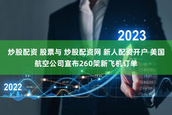 炒股配资 股票与 炒股配资网 新人配资开户 美国航空公司宣布260架新飞机订单