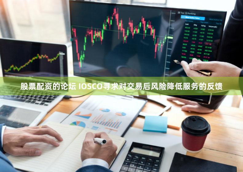 股票配资的论坛 IOSCO寻求对交易后风险降低服务的反馈