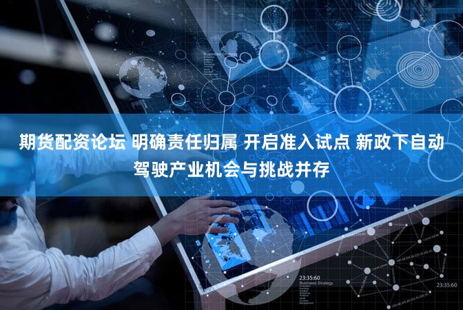 期货配资论坛 明确责任归属 开启准入试点 新政下自动驾驶产业机会与挑战并存