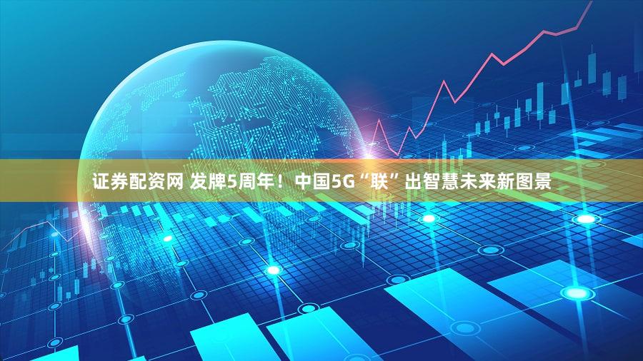 证券配资网 发牌5周年!中国5G“联”出智慧未来新图景
