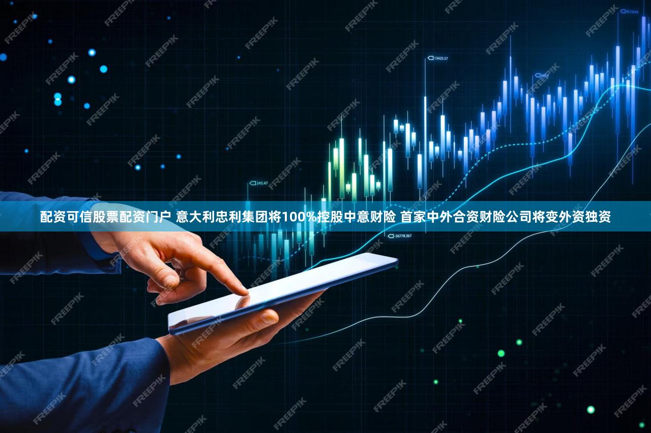 配资可信股票配资门户 意大利忠利集团将100%控股中意财险 首家中外合资财险公司将变外资独资