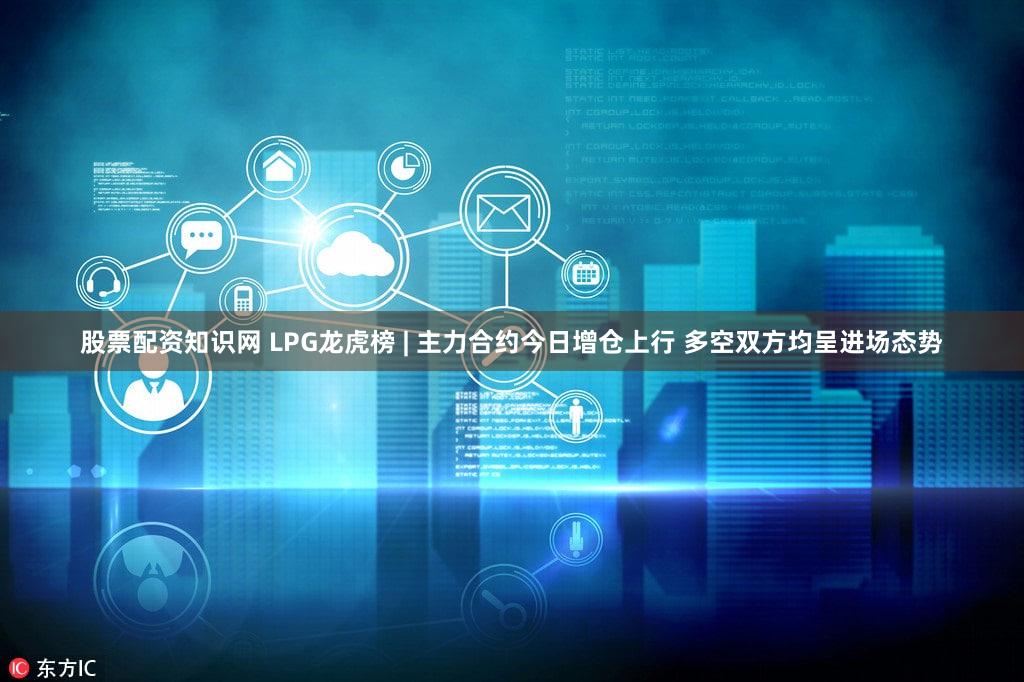 股票配资知识网 LPG龙虎榜 | 主力合约今日增仓上行 多空双方均呈进场态势