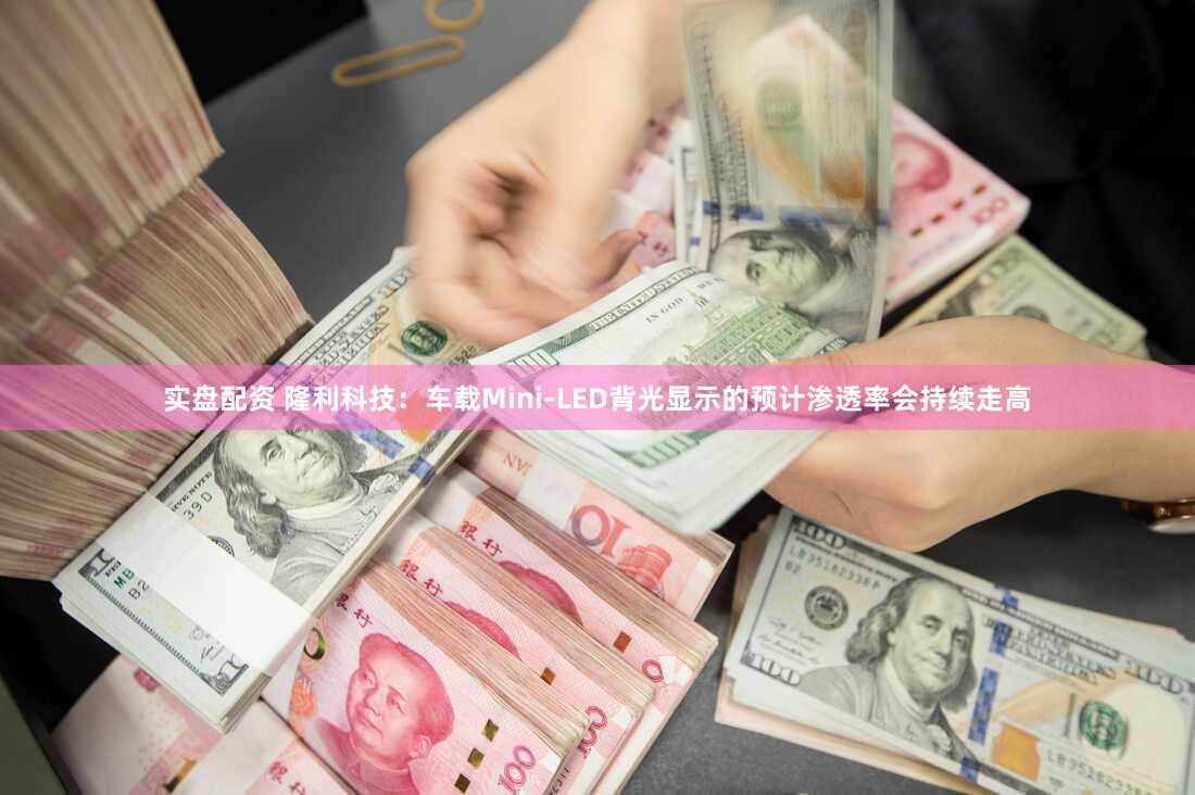 实盘配资 隆利科技：车载Mini-LED背光显示的预计渗透率会持续走高