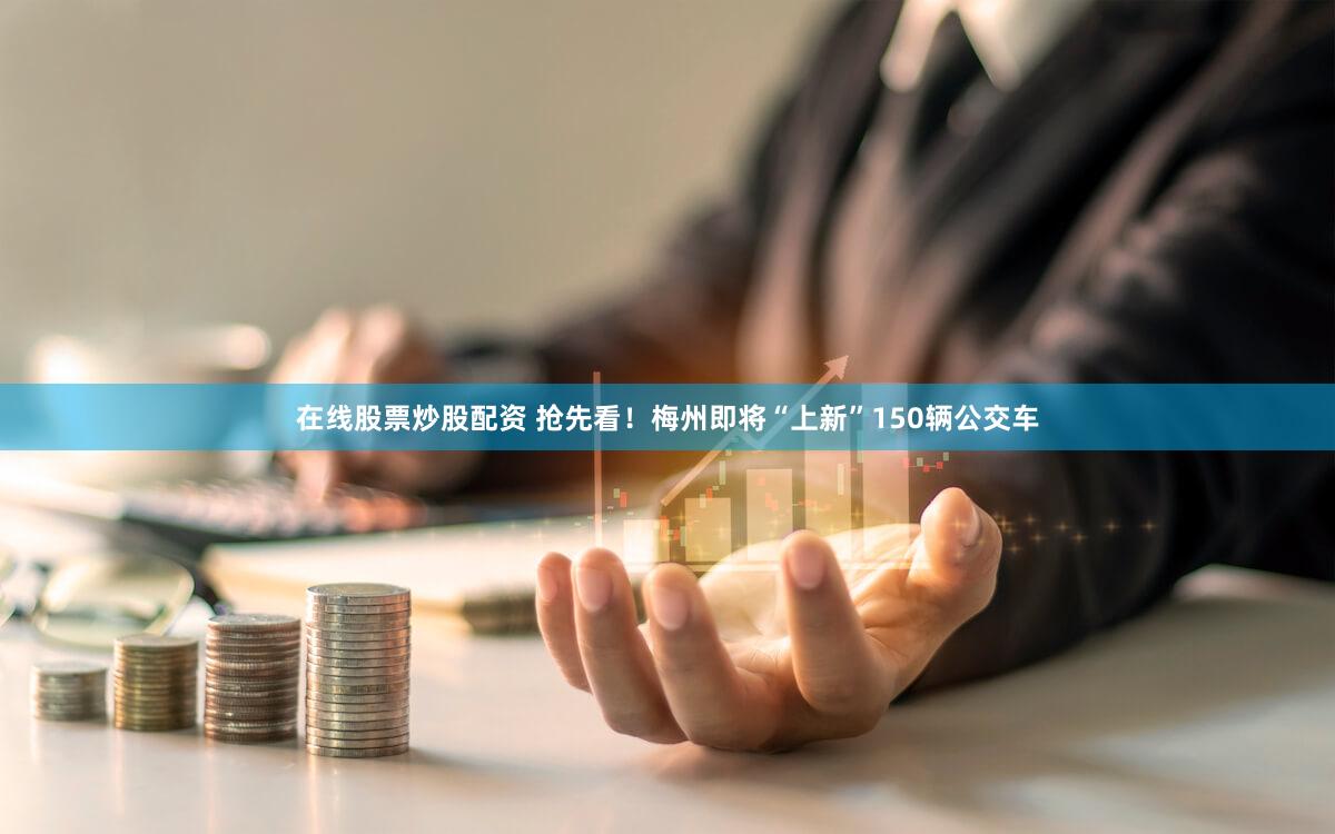 在线股票炒股配资 抢先看!梅州即将“上新”150辆公交车
