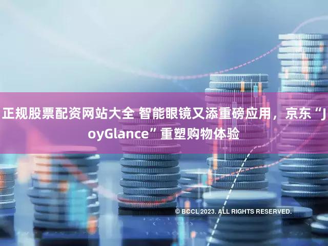 正规股票配资网站大全 智能眼镜又添重磅应用，京东“JoyGlance”重塑购物体验