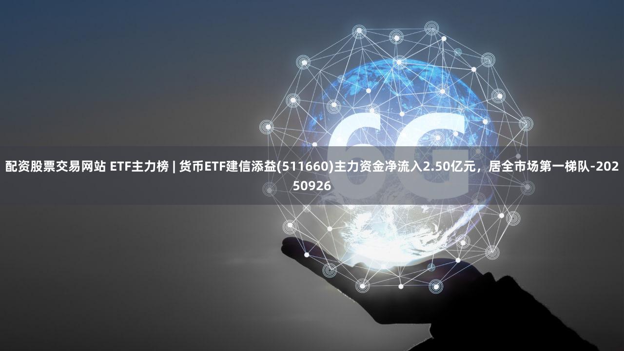 配资股票交易网站 ETF主力榜 | 货币ETF建信添益(511660)主力资金净流入2.50亿元，居全市场第一梯队-20250926