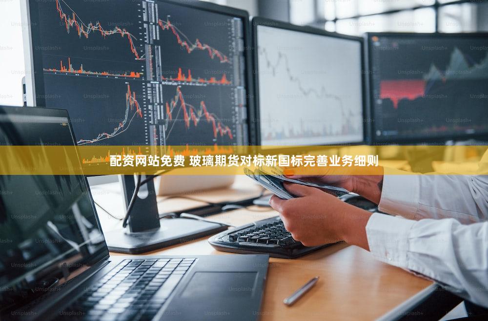 配资网站免费 玻璃期货对标新国标完善业务细则