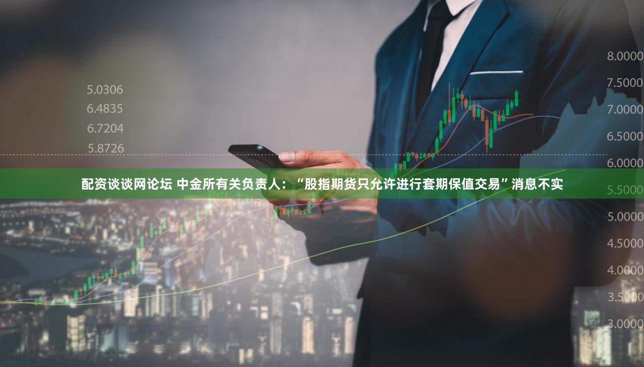 配资谈谈网论坛 中金所有关负责人：“股指期货只允许进行套期保值交易”消息不实