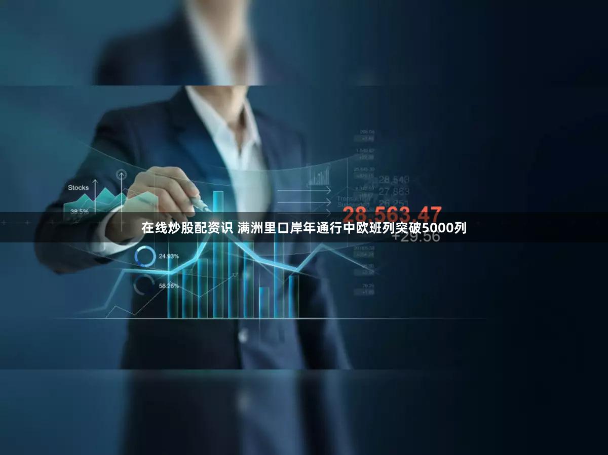 在线炒股配资识 满洲里口岸年通行中欧班列突破5000列