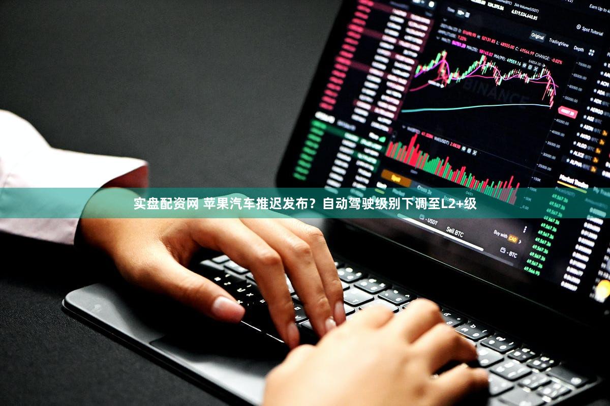 实盘配资网 苹果汽车推迟发布？自动驾驶级别下调至L2+级