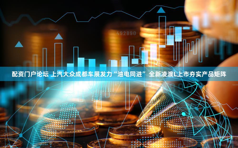 配资门户论坛 上汽大众成都车展发力“油电同进” 全新凌渡L上市夯实产品矩阵