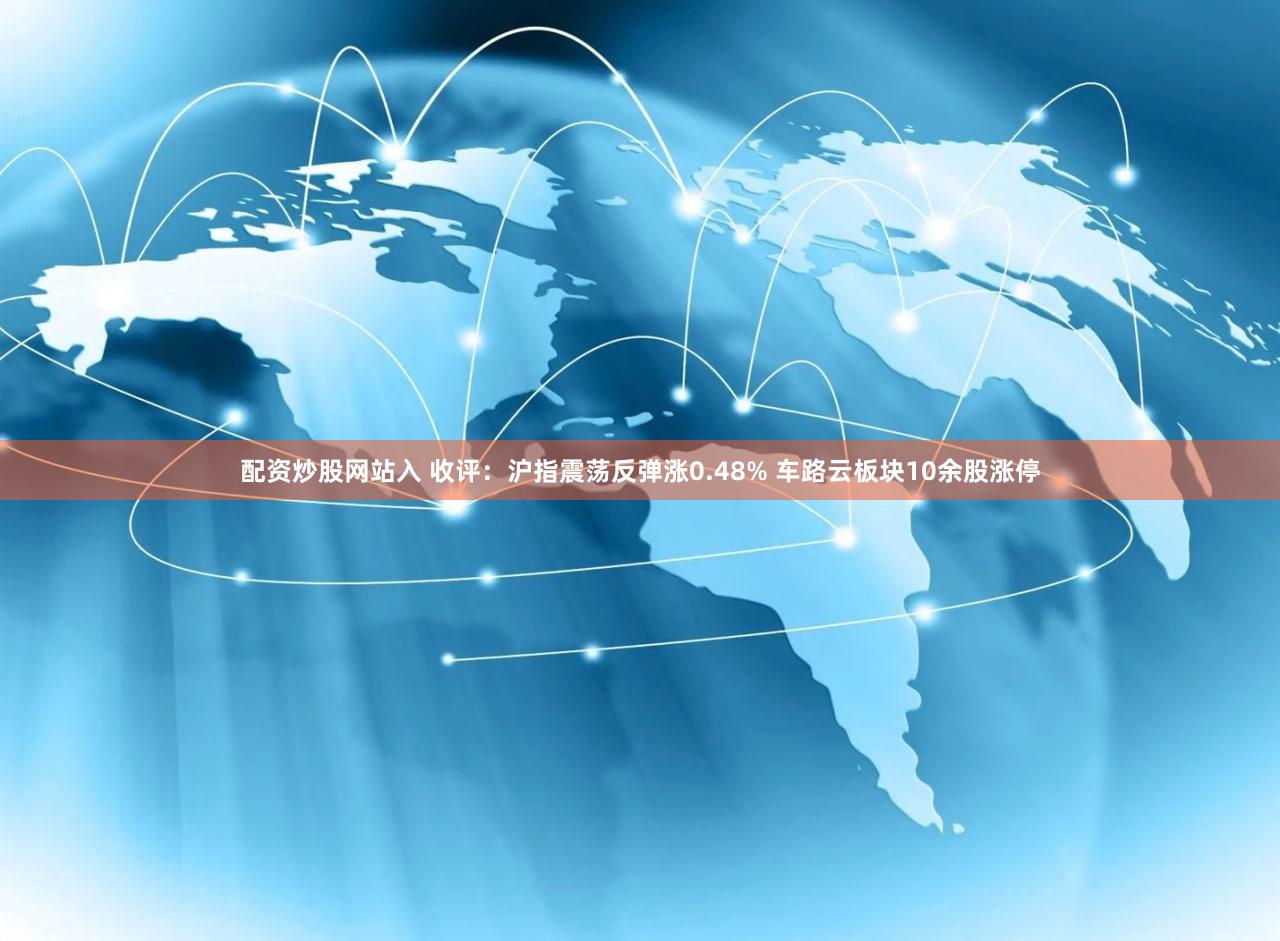 配资炒股网站入 收评：沪指震荡反弹涨0.48% 车路云板块10余股涨停