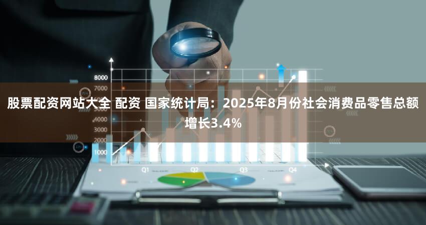 股票配资网站大全 配资 国家统计局：2025年8月份社会消费品零售总额增长3.4%