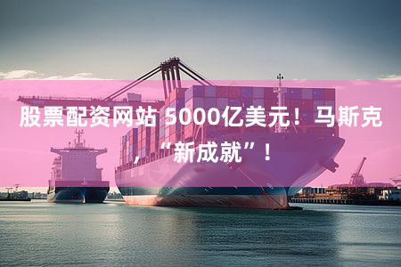 股票配资网站 5000亿美元!马斯克,“新成就”!