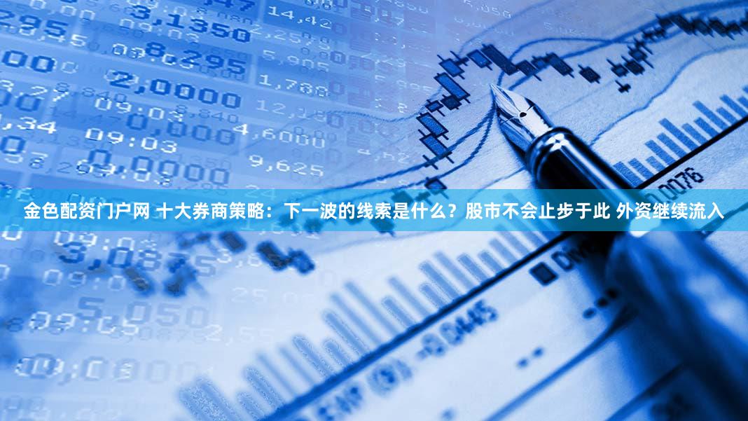 金色配资门户网 十大券商策略：下一波的线索是什么？股市不会止步于此 外资继续流入