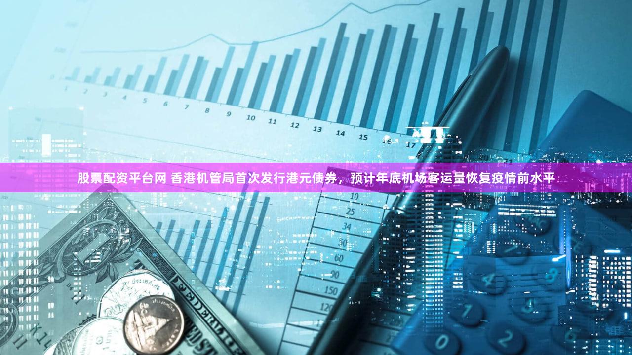 股票配资平台网 香港机管局首次发行港元债券,预计年底机场客运量恢复疫情前水平