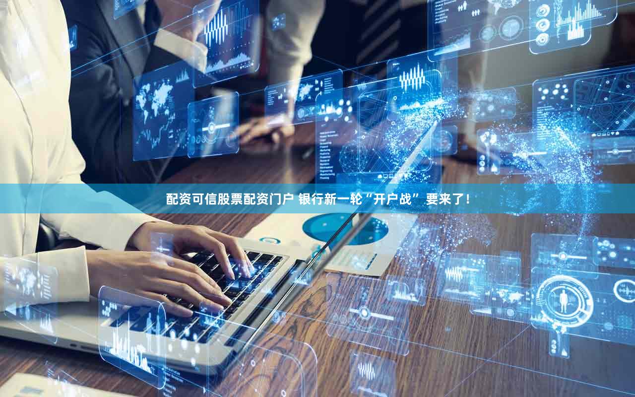 配资可信股票配资门户 银行新一轮“开户战” 要来了！