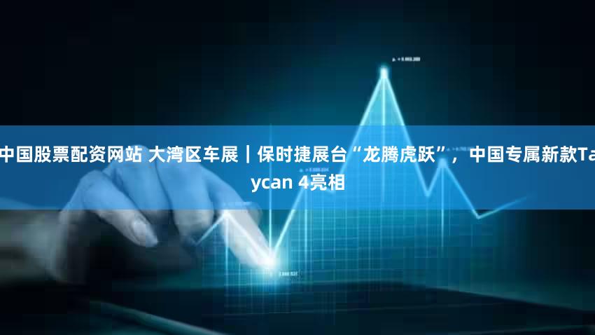 中国股票配资网站 大湾区车展|保时捷展台“龙腾虎跃”,中国专属新款Taycan 4亮相