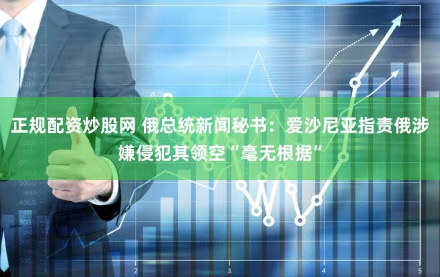 正规配资炒股网 俄总统新闻秘书:爱沙尼亚指责俄涉嫌侵犯其领空“毫无根据”
