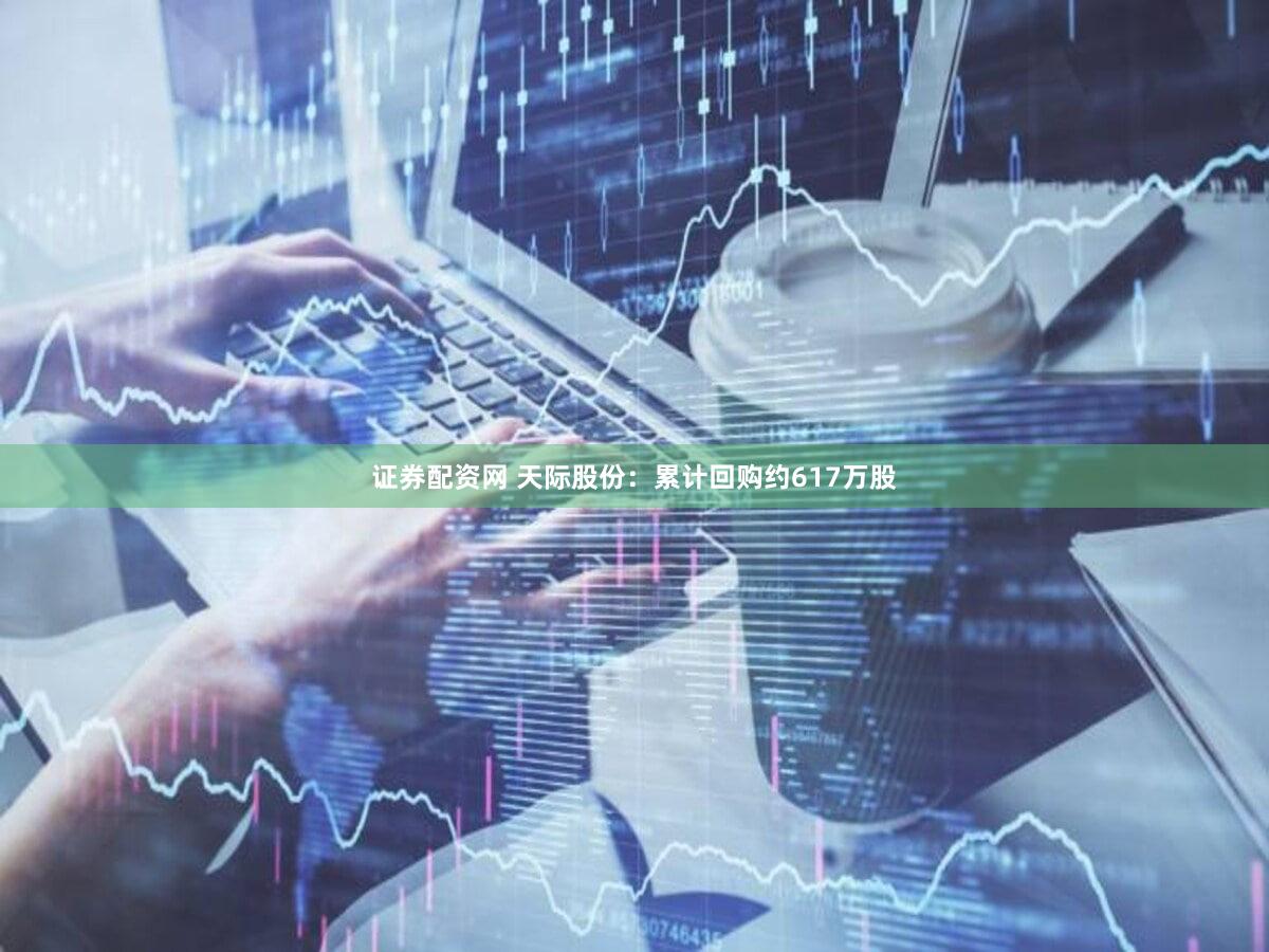证券配资网 天际股份：累计回购约617万股