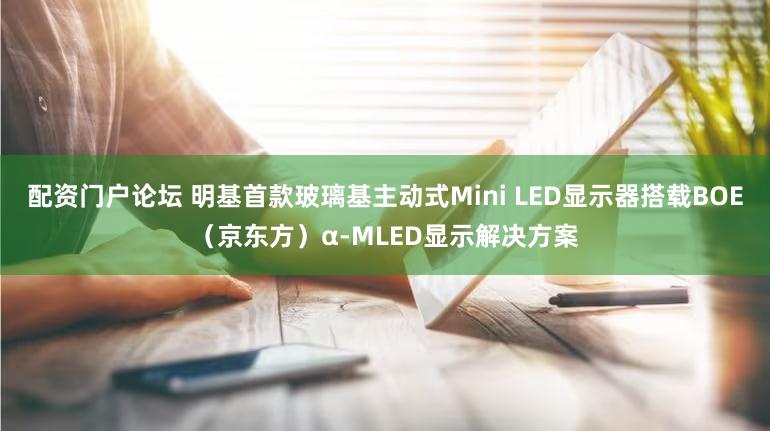 配资门户论坛 明基首款玻璃基主动式Mini LED显示器搭载BOE（京东方）α-MLED显示解决方案