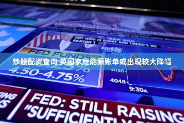 炒股配资查询 英国家庭能源账单或出现较大降幅
