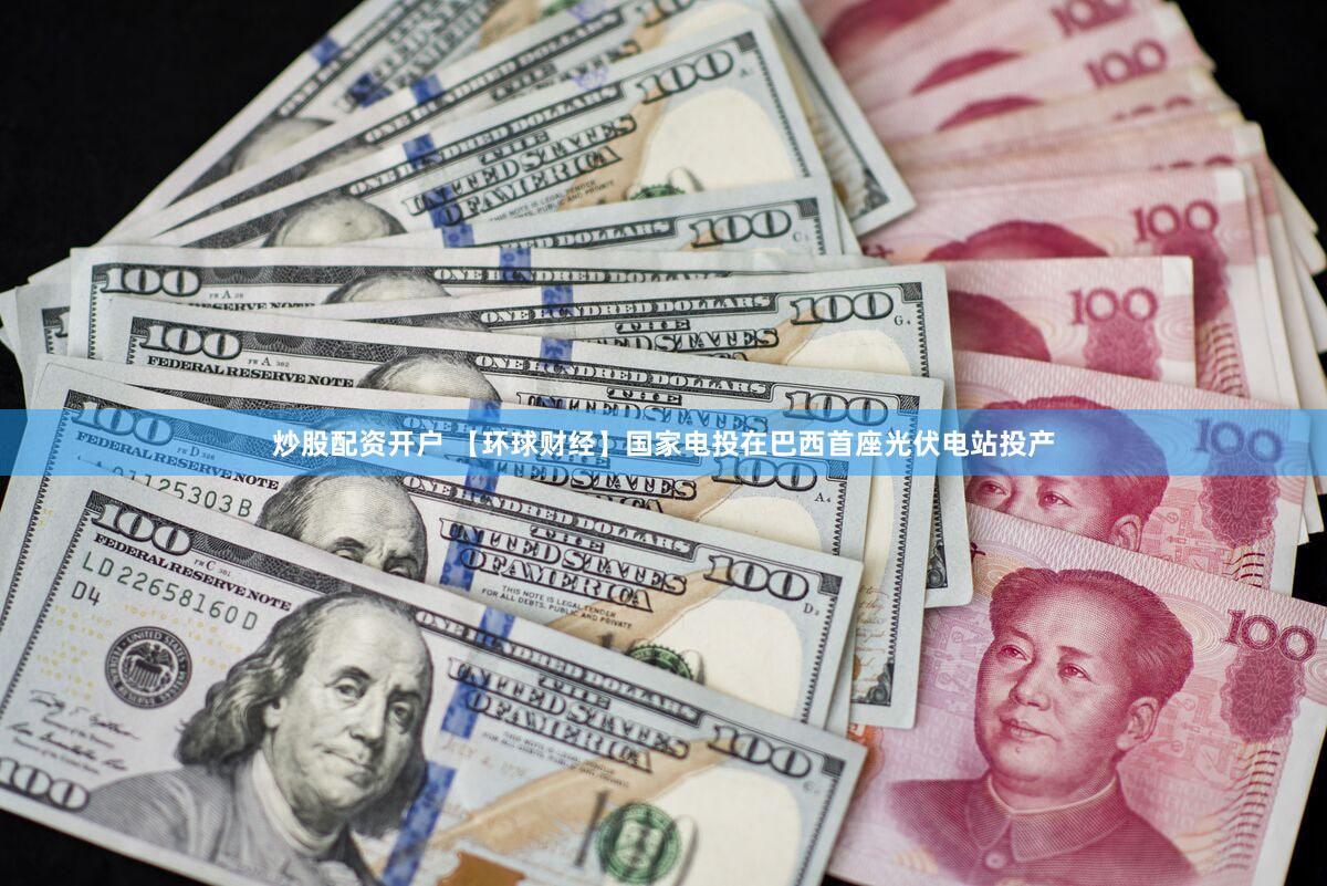 炒股配资开户 【环球财经】国家电投在巴西首座光伏电站投产