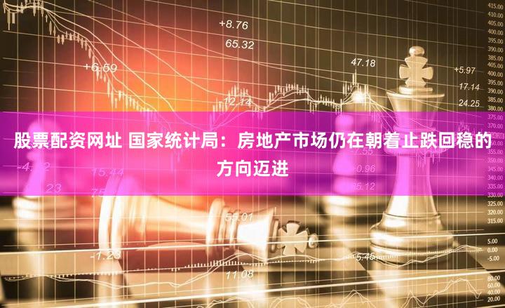 股票配资网址 国家统计局：房地产市场仍在朝着止跌回稳的方向迈进