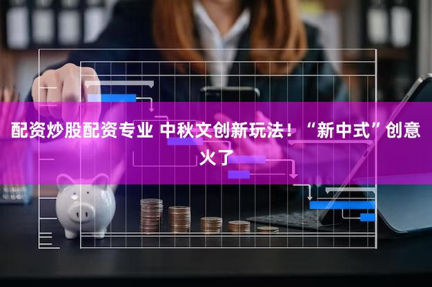 配资炒股配资专业 中秋文创新玩法！“新中式”创意火了