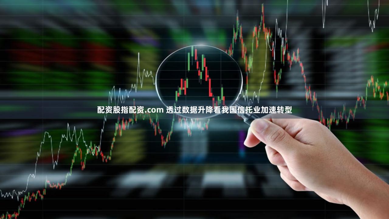 配资股指配资.com 透过数据升降看我国信托业加速转型