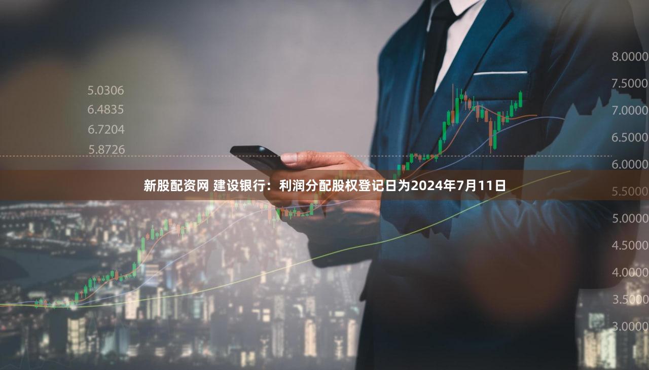 新股配资网 建设银行：利润分配股权登记日为2024年7月11日