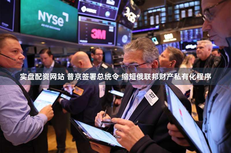 实盘配资网站 普京签署总统令 缩短俄联邦财产私有化程序
