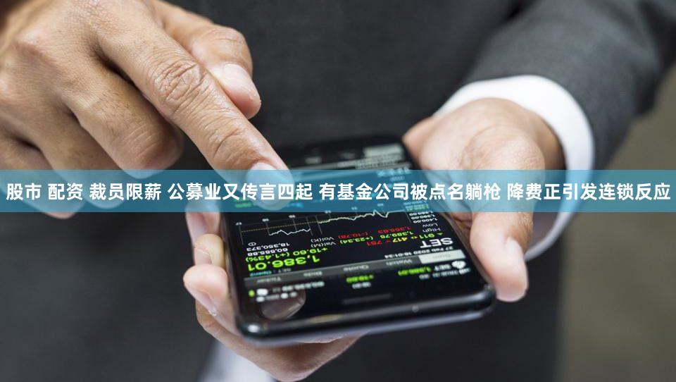股市 配资 裁员限薪 公募业又传言四起 有基金公司被点名躺枪 降费正引发连锁反应